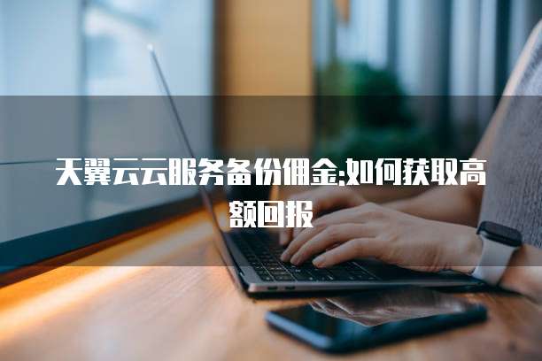 天翼云云服务备份佣金:如何获取高额回报
