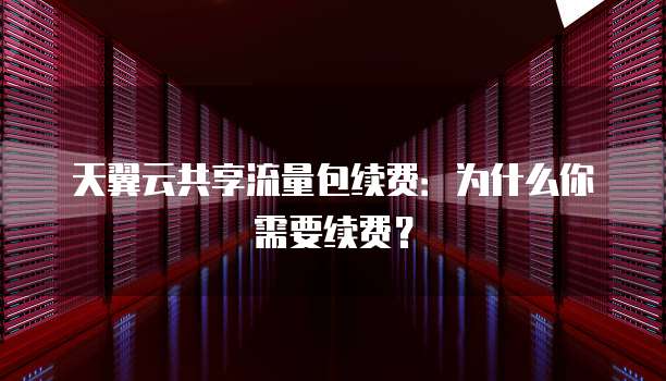 天翼云共享流量包续费:为什么你需要续费?