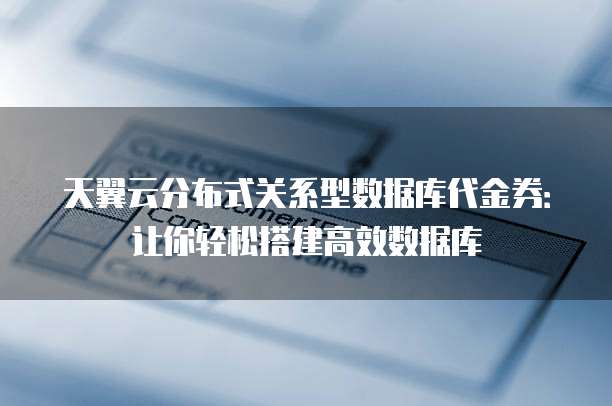 天翼云分布式关系型数据库代金券:让你轻松搭建高效数据库