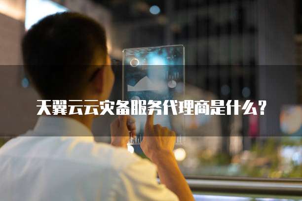 天翼云云灾备服务代理商是什么?