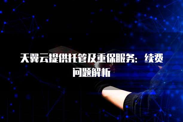 天翼云提供托管及重保服务:续费问题解析
