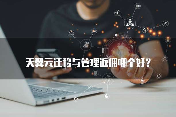天翼云迁移与管理返佣哪个好?