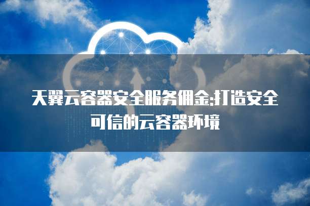 天翼云容器安全服务佣金:打造安全可信的云容器环境