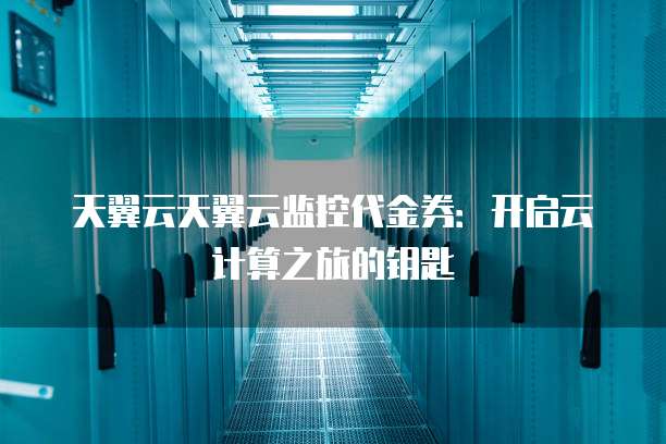 天翼云天翼云监控代金券:开启云计算之旅的钥匙