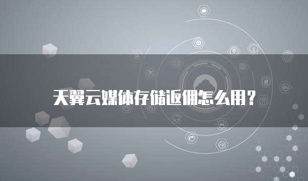 天翼云媒体存储返佣怎么用?