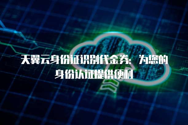 天翼云身份证识别代金券:为您的身份认证提供便利