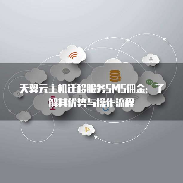 天翼云主机迁移服务SMS佣金：了解其优势与操作流程