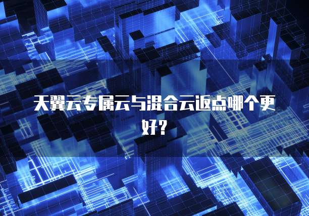 天翼云专属云与混合云返点哪个更好?
