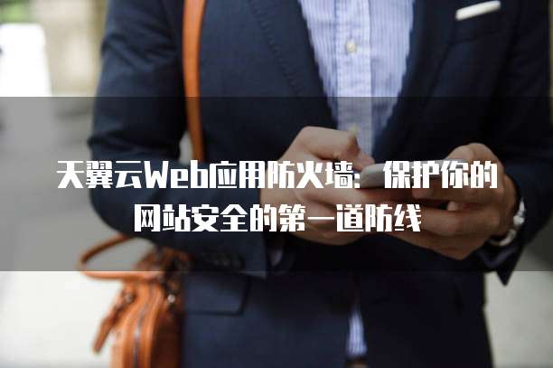 天翼云Web应用防火墙:保护你的网站安全的第一道防线