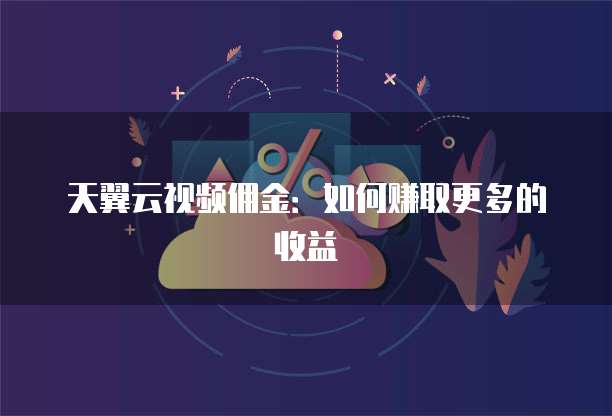 天翼云视频佣金:如何赚取更多的收益