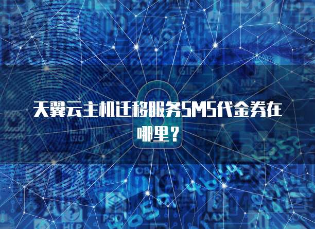 天翼云主机迁移服务SMS代金券在哪里？