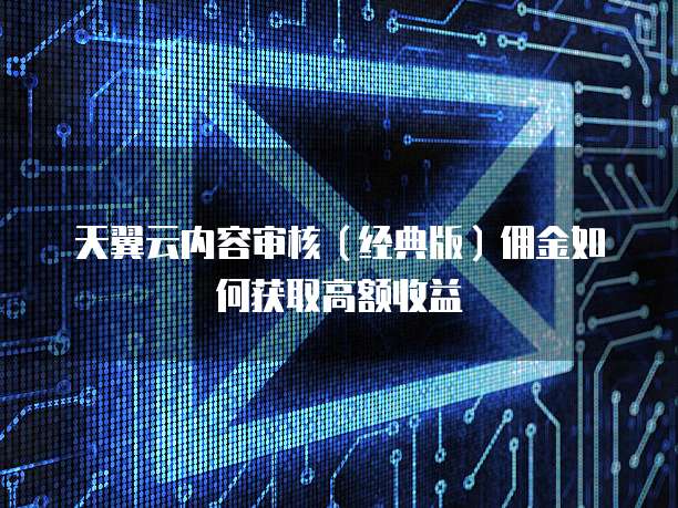 天翼云内容审核(经典版)佣金如何获取高额收益
