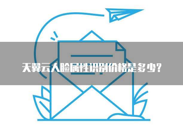 天翼云人脸属性识别价格是多少?