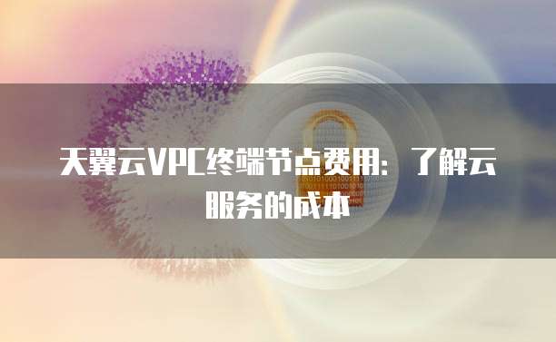 天翼云VPC终端节点费用:了解云服务的成本