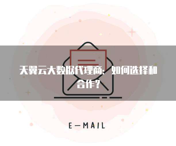 天翼云大数据代理商:如何选择和合作?