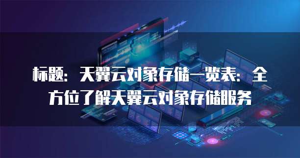 标题:天翼云对象存储一览表:全方位了解天翼云对象存储服务