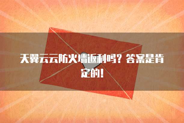 天翼云云防火墙返利吗?答案是肯定的!