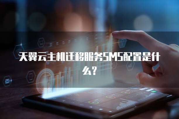 天翼云主机迁移服务SMS配置是什么?