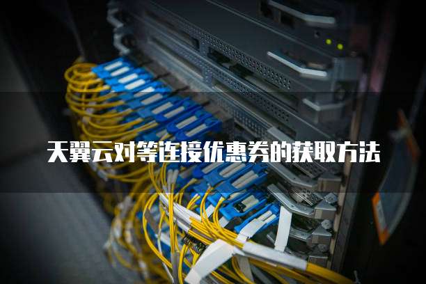 天翼云对等连接优惠券的获取方法