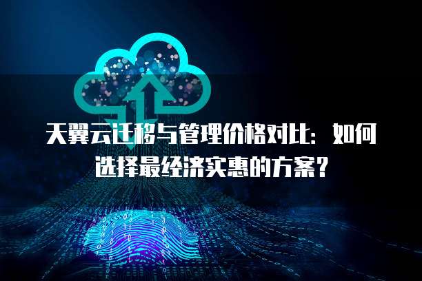 天翼云迁移与管理价格对比:如何选择最经济实惠的方案?