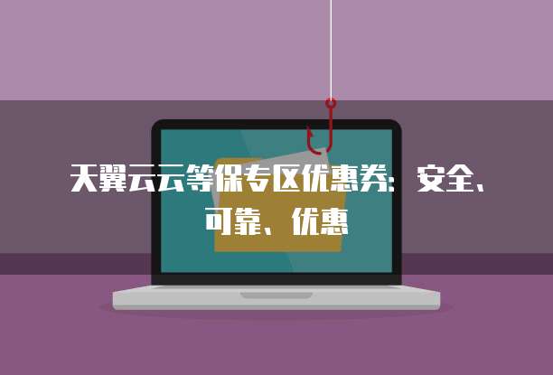 天翼云云等保专区优惠券:安全、可靠、优惠