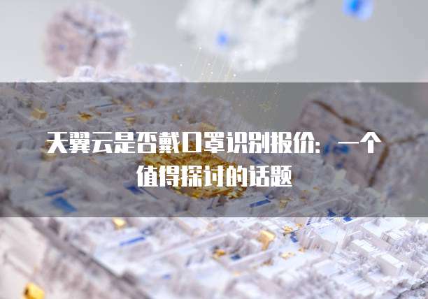 天翼云是否戴口罩识别报价:一个值得探讨的话题
