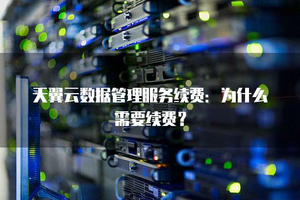 天翼云数据管理服务续费:为什么需要续费?
