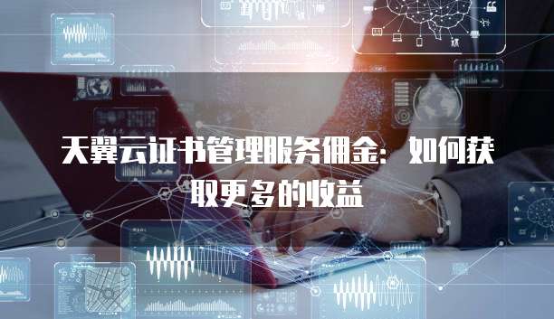 天翼云证书管理服务佣金:如何获取更多的收益