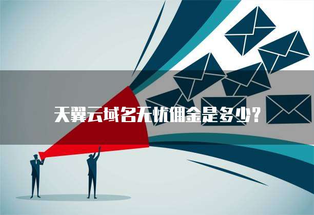 天翼云域名无忧佣金是多少?