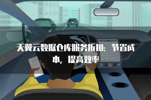 天翼云数据仓库服务折扣:节省成本,提高效率