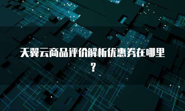 天翼云商品评价解析优惠券在哪里？