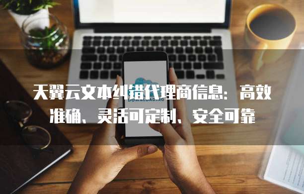 天翼云文本纠错代理商信息:高效准确、灵活可定制、安全可靠