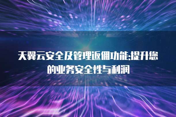 天翼云安全及管理返佣功能:提升您的业务安全性与利润