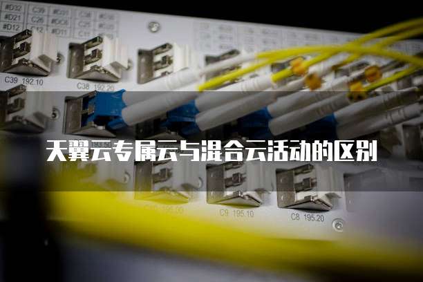 天翼云专属云与混合云活动的区别