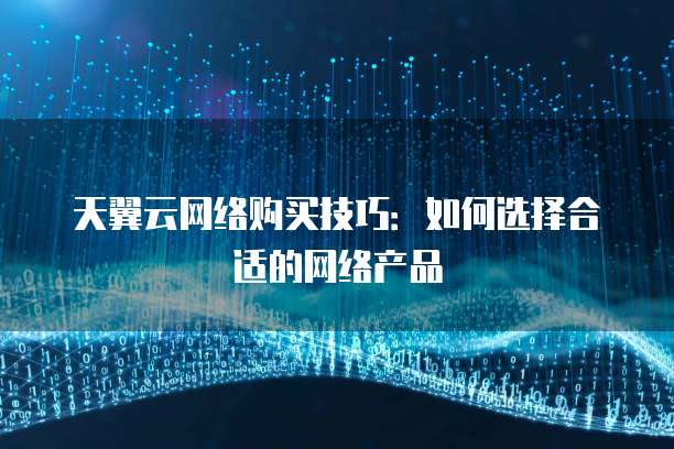 天翼云网络购买技巧:如何选择合适的网络产品