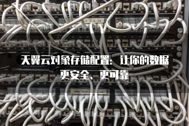 天翼云对象存储配置：让你的数据更安全、更可靠
