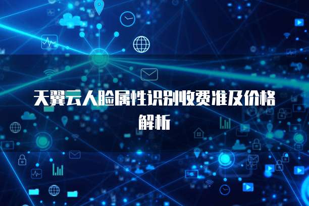 天翼云人脸属性识别收费准及价格解析
