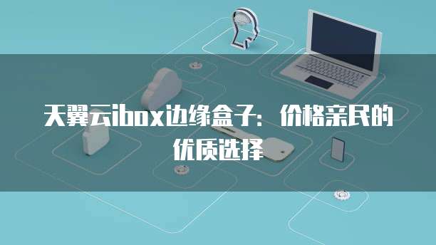 天翼云ibox边缘盒子:价格亲民的优质选择