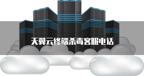 天翼云终端杀毒客服电话
