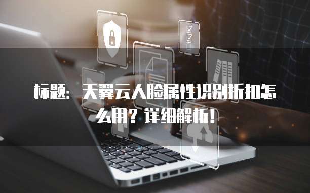 标题:天翼云人脸属性识别折扣怎么用?详细解析!