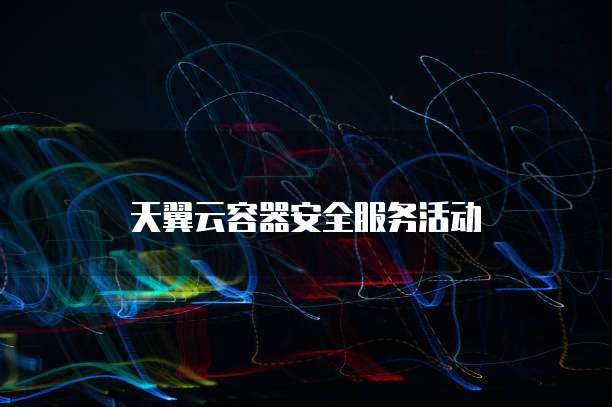 天翼云容器安全服务活动