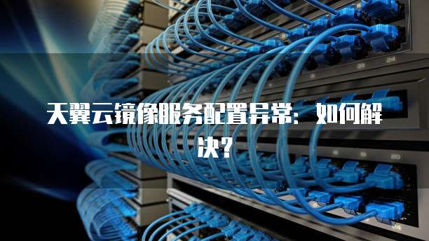 天翼云镜像服务配置异常:如何解决?