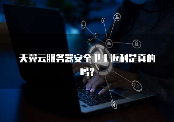 天翼云服务器安全卫士返利是真的吗?