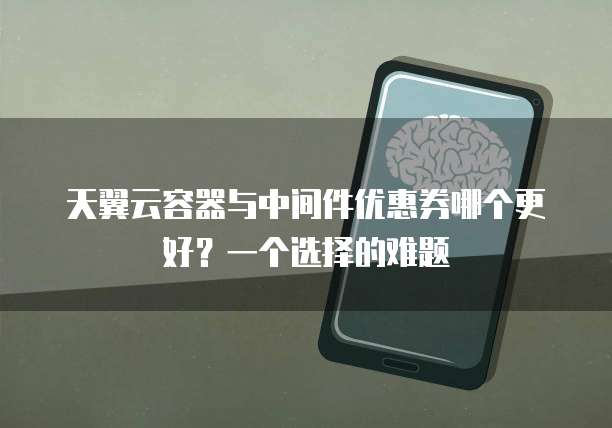天翼云容器与中间件优惠券哪个更好?一个选择的难题