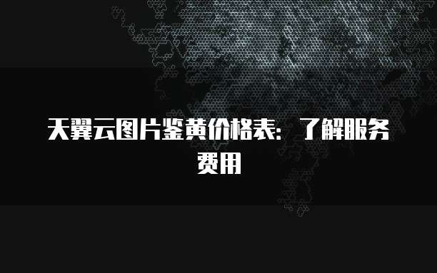 天翼云图片鉴黄价格表：了解服务费用