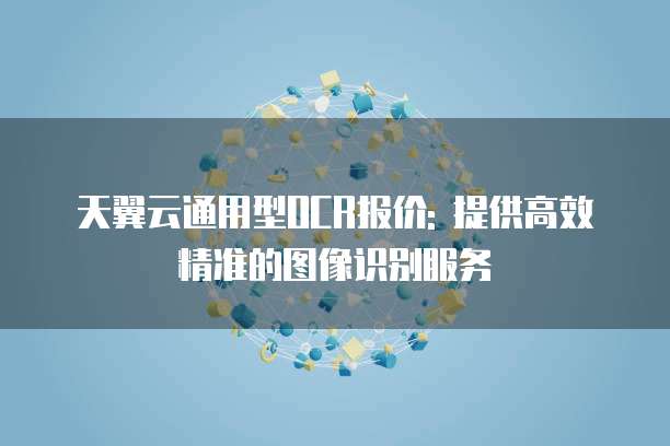 天翼云通用型OCR报价: 提供高效精准的图像识别服务