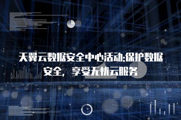 天翼云数据安全中心活动:保护数据安全,享受无忧云服务