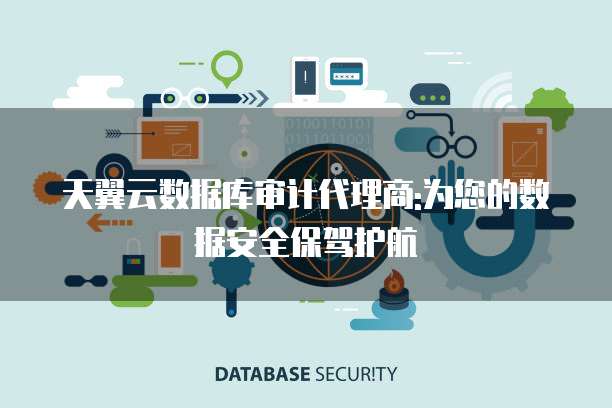 天翼云数据库审计代理商:为您的数据安全保驾护航