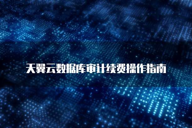 天翼云数据库审计续费操作指南
