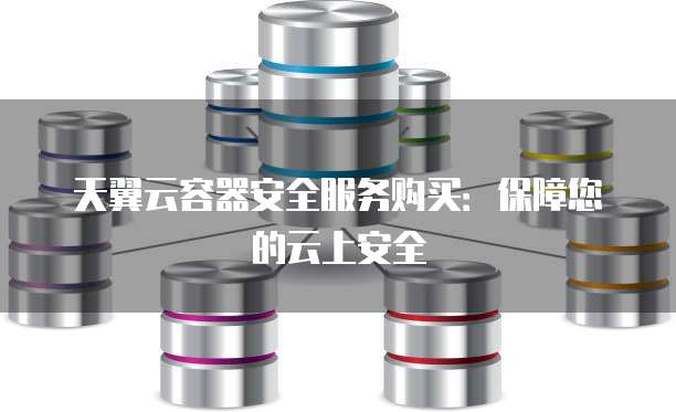 天翼云容器安全服务购买:保障您的云上安全